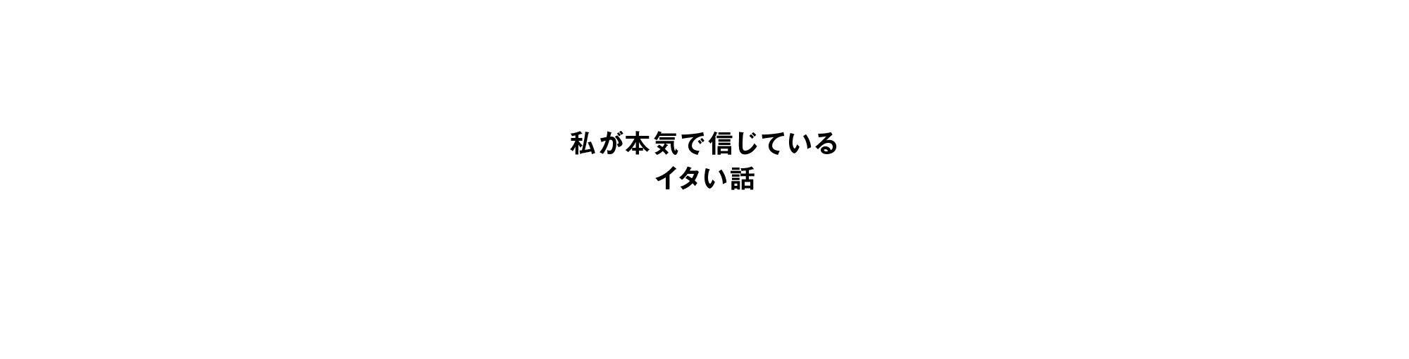 私が本気で信じているイタい話